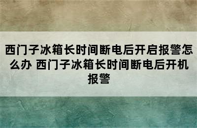 西门子冰箱长时间断电后开启报警怎么办 西门子冰箱长时间断电后开机报警